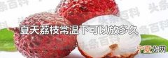 荔枝常温下一般能放几天 荔枝买来怎么保存