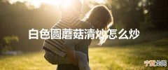 白色圆蘑菇清炒怎么炒