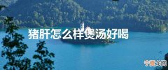 猪肝怎么样煲汤好喝