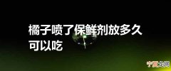 橘子喷了保鲜剂放多久可以吃