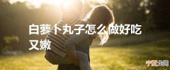 白萝卜丸子怎么做好吃又嫩
