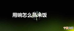 用碗怎么蒸米饭