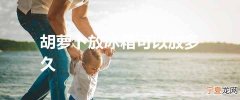 胡萝卜放冰箱可以放多久