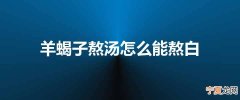 羊蝎子熬汤怎么能熬白