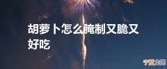 胡萝卜怎么腌制又脆又好吃