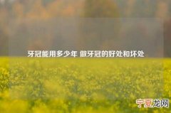 牙冠能用多少年 做牙冠的好处和坏处