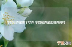 华安证券是哪个软件 华安证券是正规券商吗