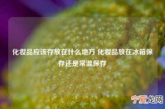 化妆品应该存放在什么地方 化妆品放在冰箱保存还是常温保存