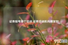 证券报考哪个培训 证券培训机构哪家好