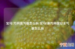 宝马7方向盘气囊怎么拆 宝马7系方向盘安全气囊怎么拆