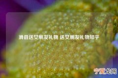 滑县送女朋友礼物 送女朋友礼物知乎