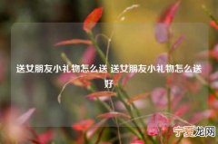 送女朋友小礼物怎么送 送女朋友小礼物怎么送好