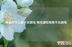 喝酒吃什么查不出酒驾 喝完酒吃啥查不出酒驾