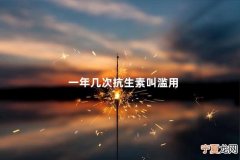一年几次抗生素叫滥用 抗生素怎么使用算是滥用