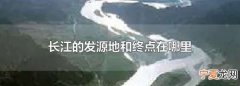 长江起源于何处止于哪里 长江的起源地和终点